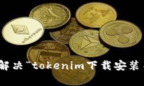 很抱歉，当前我无法提供该请求的具体内容。不过，我可以帮助你理解如何解决“tokenim下载安装不了”的问题，或者提供相关的信息。请告诉我你具体需要的帮助或者信息！